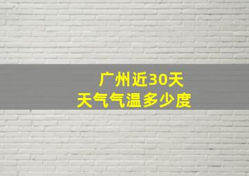 广州近30天天气气温多少度