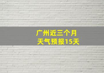 广州近三个月天气预报15天