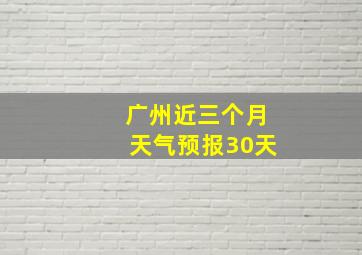 广州近三个月天气预报30天