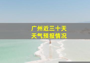 广州近三十天天气预报情况