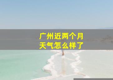 广州近两个月天气怎么样了