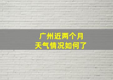 广州近两个月天气情况如何了