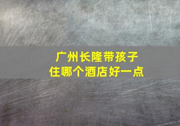 广州长隆带孩子住哪个酒店好一点