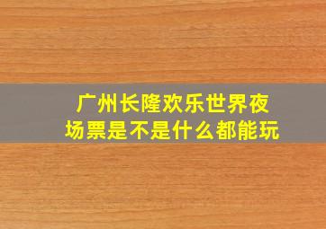 广州长隆欢乐世界夜场票是不是什么都能玩