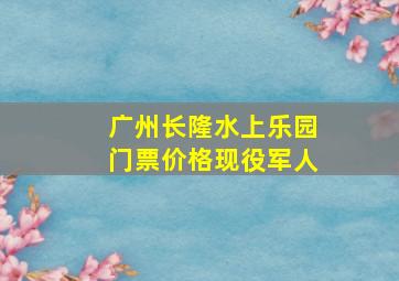 广州长隆水上乐园门票价格现役军人