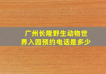 广州长隆野生动物世界入园预约电话是多少