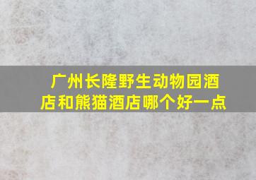 广州长隆野生动物园酒店和熊猫酒店哪个好一点