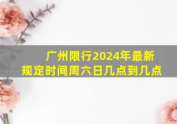 广州限行2024年最新规定时间周六日几点到几点