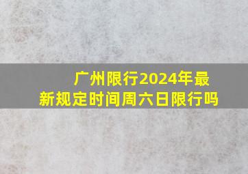 广州限行2024年最新规定时间周六日限行吗