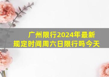 广州限行2024年最新规定时间周六日限行吗今天