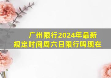 广州限行2024年最新规定时间周六日限行吗现在