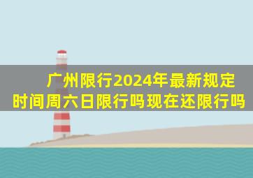 广州限行2024年最新规定时间周六日限行吗现在还限行吗