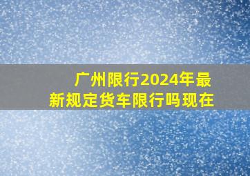 广州限行2024年最新规定货车限行吗现在