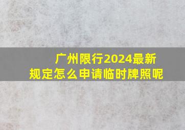 广州限行2024最新规定怎么申请临时牌照呢