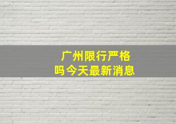 广州限行严格吗今天最新消息