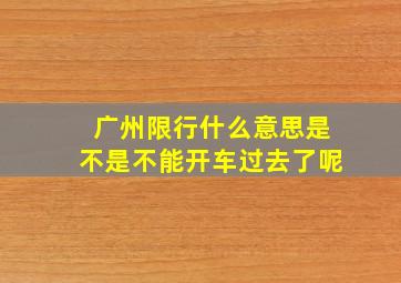 广州限行什么意思是不是不能开车过去了呢