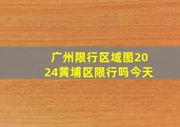 广州限行区域图2024黄埔区限行吗今天