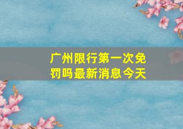 广州限行第一次免罚吗最新消息今天