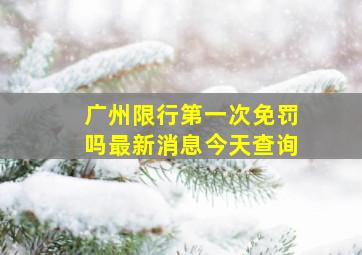 广州限行第一次免罚吗最新消息今天查询