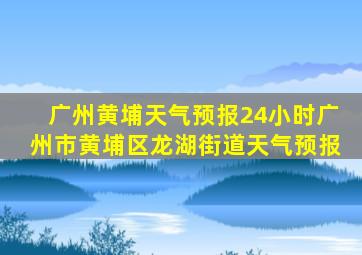 广州黄埔天气预报24小时广州市黄埔区龙湖街道天气预报