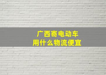 广西寄电动车用什么物流便宜