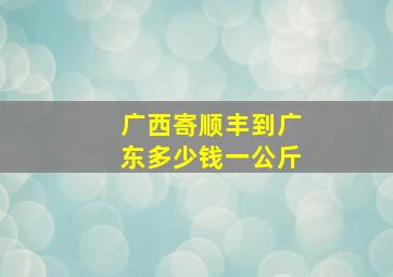 广西寄顺丰到广东多少钱一公斤