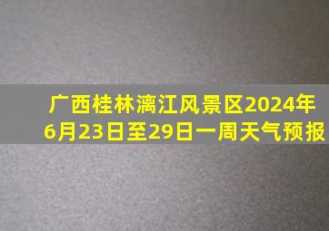 广西桂林漓江风景区2024年6月23日至29日一周天气预报