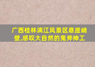 广西桂林漓江风景区悬崖峭壁,感叹大自然的鬼斧神工