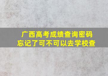 广西高考成绩查询密码忘记了可不可以去学校查