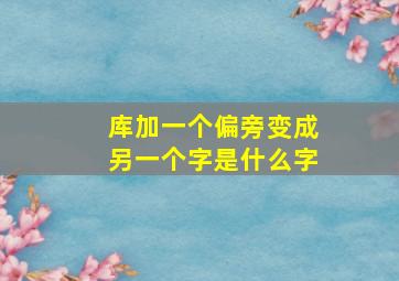 库加一个偏旁变成另一个字是什么字