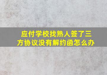 应付学校找熟人签了三方协议没有解约函怎么办