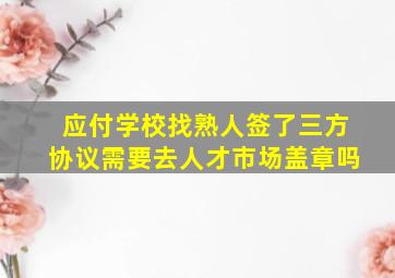 应付学校找熟人签了三方协议需要去人才市场盖章吗