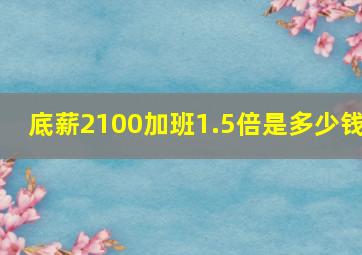 底薪2100加班1.5倍是多少钱