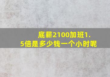 底薪2100加班1.5倍是多少钱一个小时呢