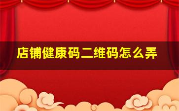 店铺健康码二维码怎么弄