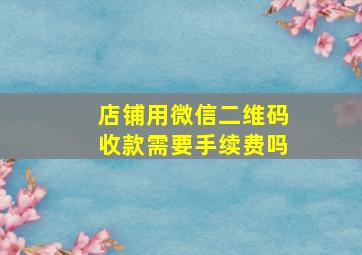 店铺用微信二维码收款需要手续费吗