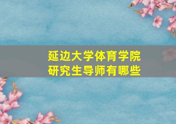 延边大学体育学院研究生导师有哪些