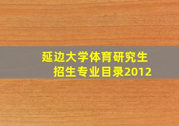 延边大学体育研究生招生专业目录2012