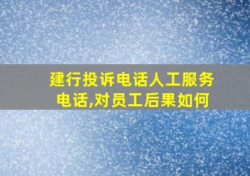 建行投诉电话人工服务电话,对员工后果如何