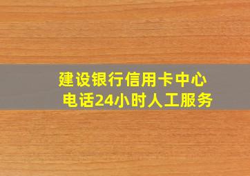 建设银行信用卡中心电话24小时人工服务