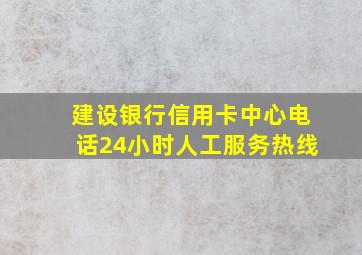 建设银行信用卡中心电话24小时人工服务热线