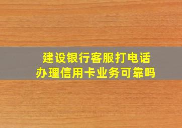 建设银行客服打电话办理信用卡业务可靠吗