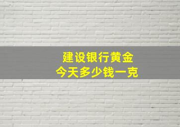 建设银行黄金今天多少钱一克