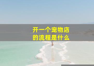 开一个宠物店的流程是什么