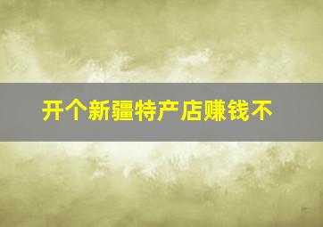 开个新疆特产店赚钱不