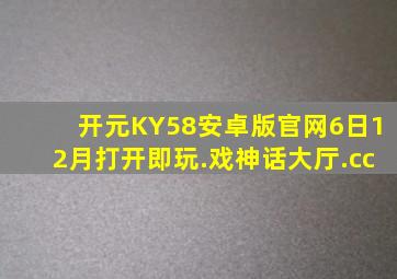 开元KY58安卓版官网6日12月打开即玩.戏神话大厅.cc