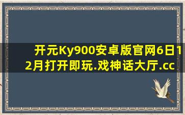 开元Ky900安卓版官网6日12月打开即玩.戏神话大厅.cc