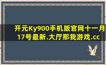 开元Ky900手机版官网十一月17号最新.大厅那我游戏.cc