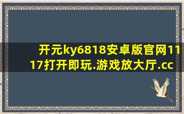 开元ky6818安卓版官网1117打开即玩.游戏放大厅.cc