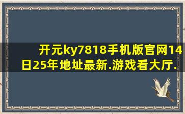 开元ky7818手机版官网14日25年地址最新.游戏看大厅.cc